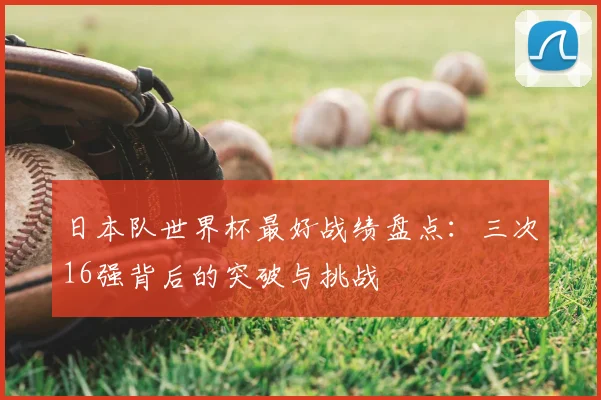 日本队世界杯最好战绩盘点：三次16强背后的突破与挑战