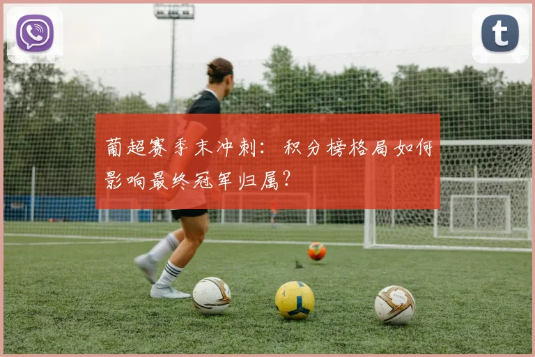 葡超赛季末冲刺：积分榜格局如何影响最终冠军归属？