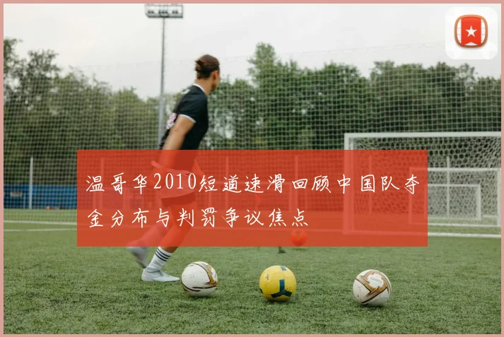 温哥华2010短道速滑回顾中国队夺金分布与判罚争议焦点