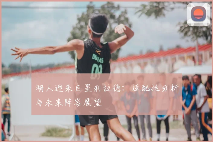 湖人迎来巨星利拉德：适配性分析与未来阵容展望