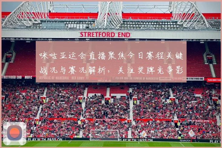 咪咕亚运会直播聚焦今日赛程关键战况与赛况解析，关注奖牌竞争影响