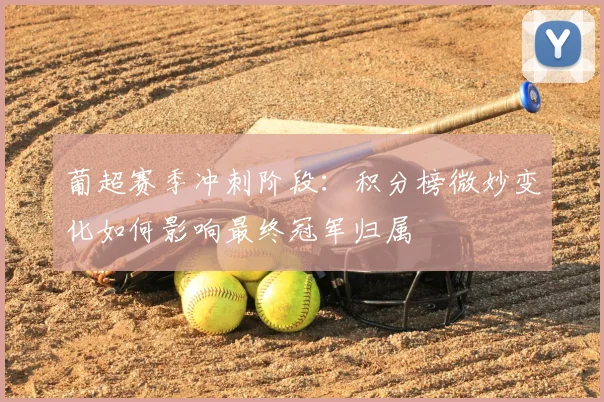 葡超赛季冲刺阶段：积分榜微妙变化如何影响最终冠军归属