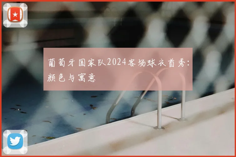 葡萄牙国家队2024客场球衣首秀：颜色与寓意