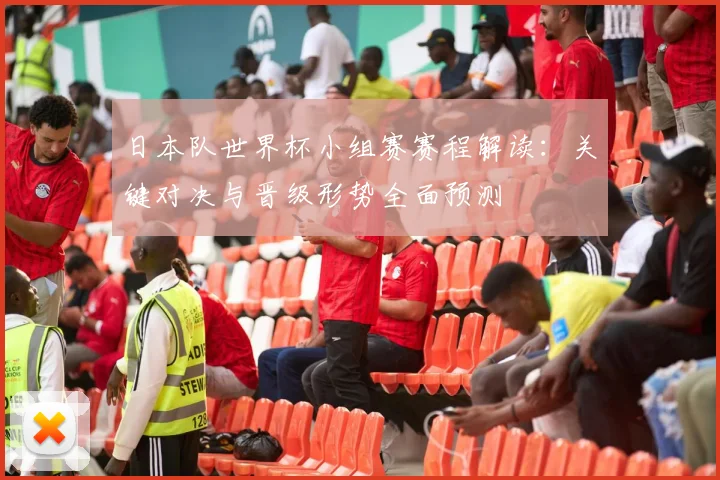 日本队世界杯小组赛赛程解读：关键对决与晋级形势全面预测