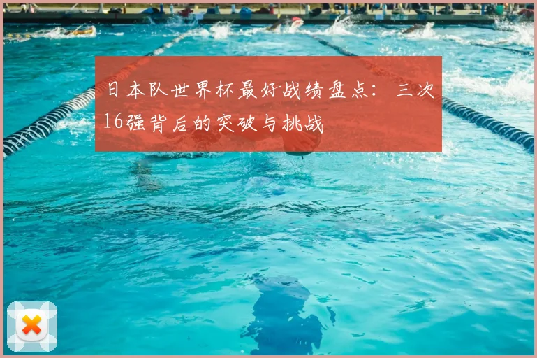 日本队世界杯最好战绩盘点：三次16强背后的突破与挑战