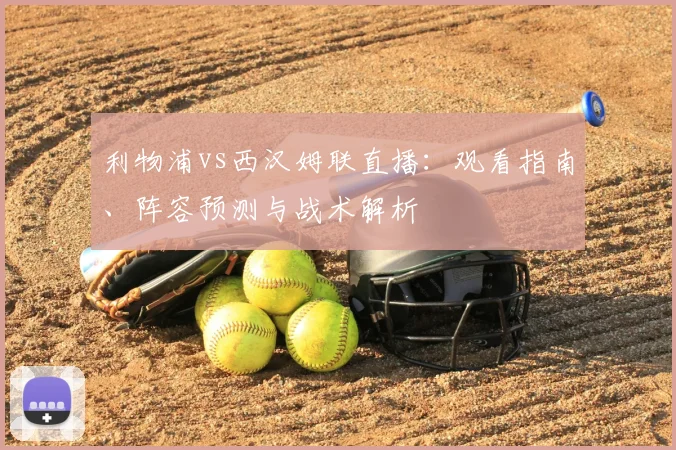 利物浦vs西汉姆联直播：观看指南、阵容预测与战术解析