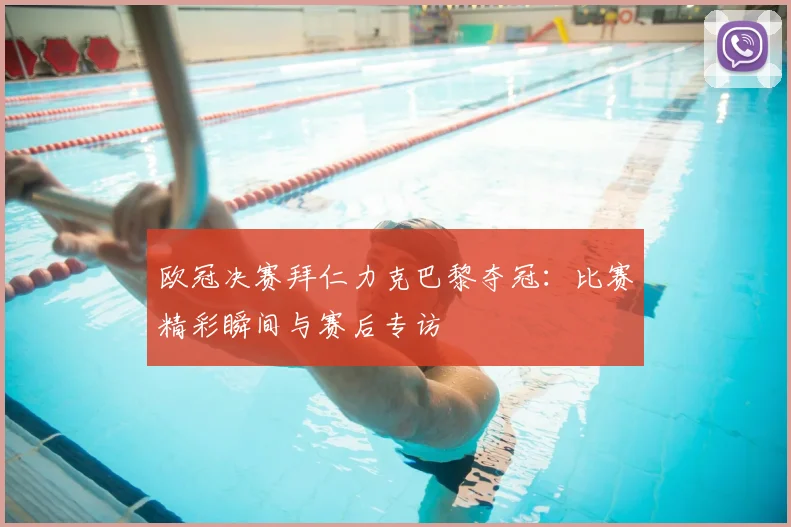 欧冠决赛拜仁力克巴黎夺冠：比赛精彩瞬间与赛后专访