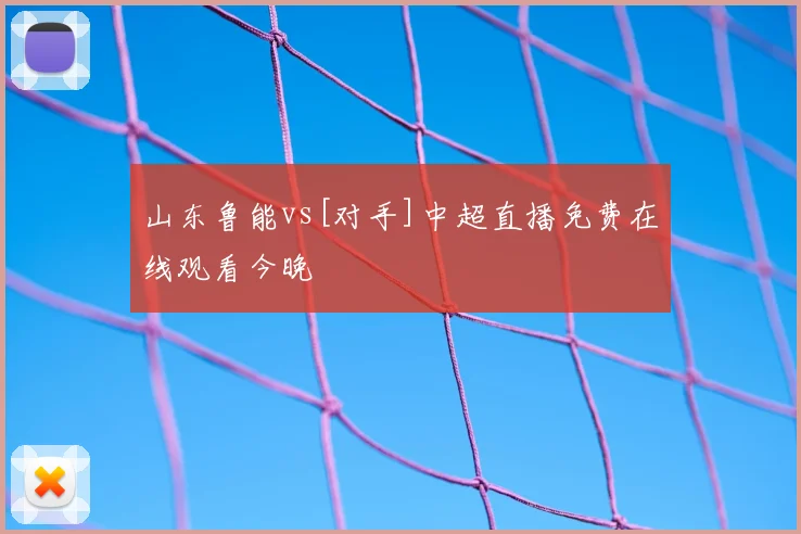 山东鲁能vs[对手]中超直播免费在线观看今晚