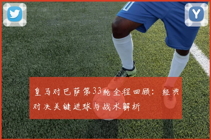 皇马对巴萨第33轮全程回顾：经典对决关键进球与战术解析