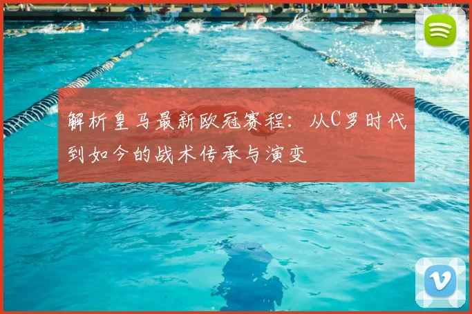 解析皇马最新欧冠赛程：从C罗时代到如今的战术传承与演变