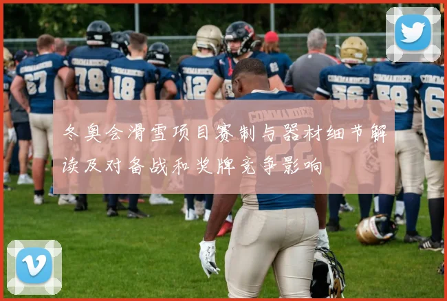 冬奥会滑雪项目赛制与器材细节解读及对备战和奖牌竞争影响