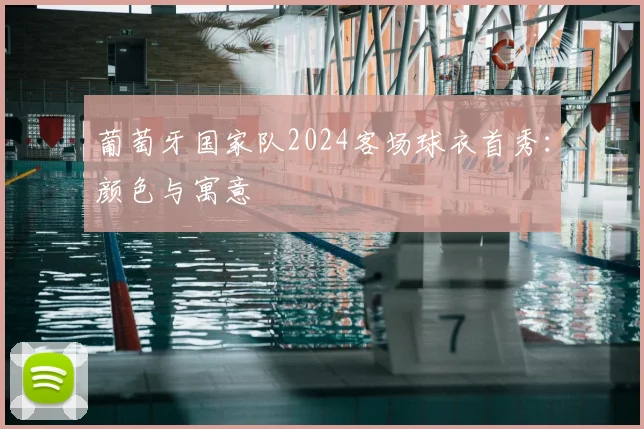 葡萄牙国家队2024客场球衣首秀：颜色与寓意