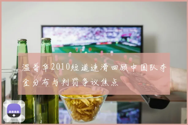 温哥华2010短道速滑回顾中国队夺金分布与判罚争议焦点