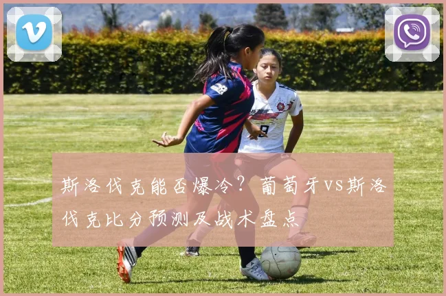 斯洛伐克能否爆冷？葡萄牙vs斯洛伐克比分预测及战术盘点