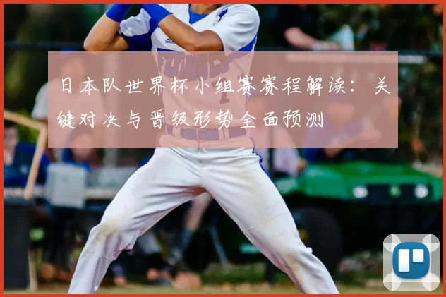 日本队世界杯小组赛赛程解读：关键对决与晋级形势全面预测