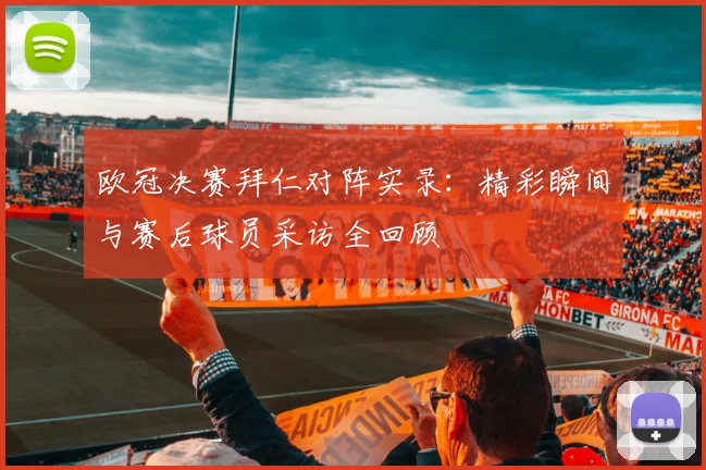 欧冠决赛拜仁对阵实录：精彩瞬间与赛后球员采访全回顾