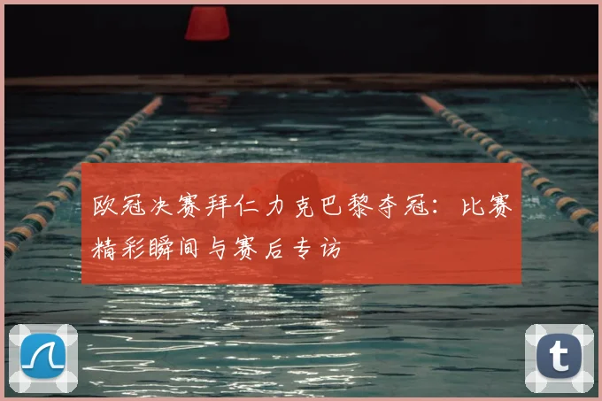 欧冠决赛拜仁力克巴黎夺冠：比赛精彩瞬间与赛后专访