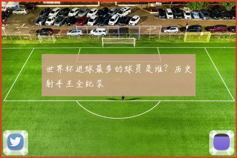 世界杯进球最多的球员是谁？历史射手王全纪录