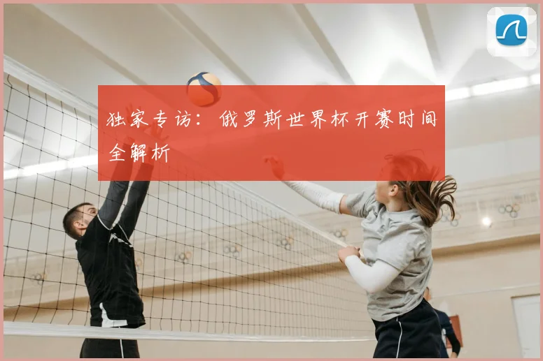独家专访:俄罗斯世界杯开赛时间全解析