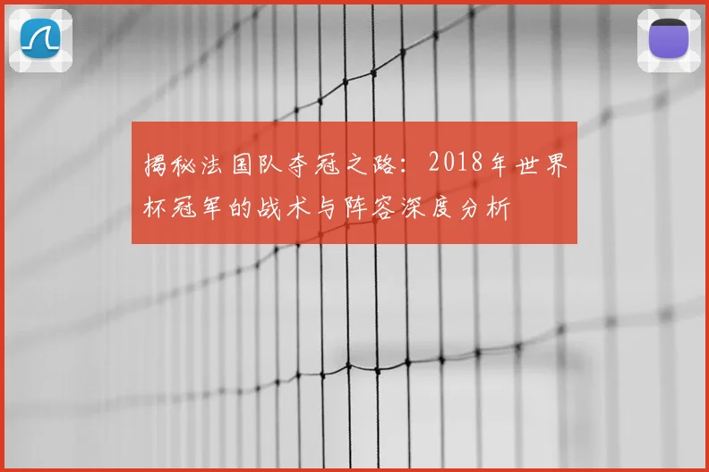 揭秘法国队夺冠之路：2018年世界杯冠军的战术与阵容深度分析