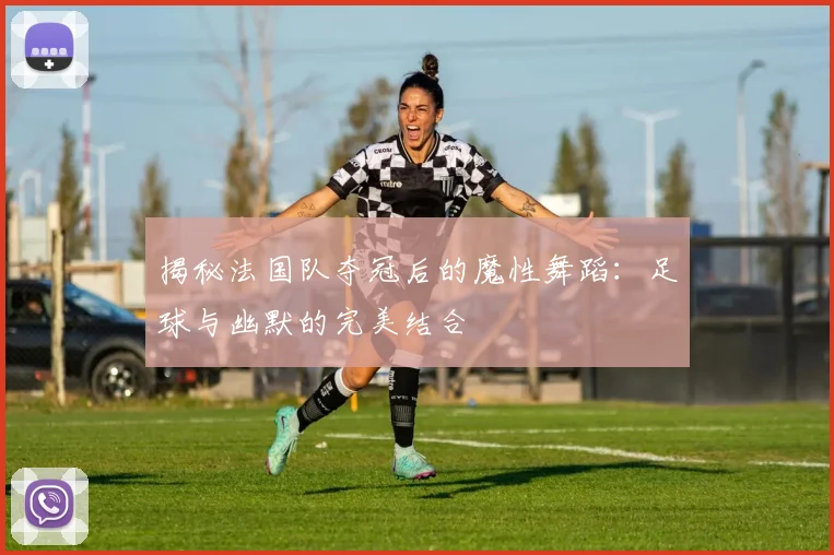 揭秘法国队夺冠后的魔性舞蹈：足球与幽默的完美结合