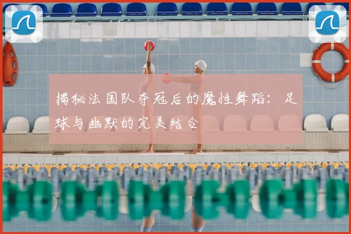 揭秘法国队夺冠后的魔性舞蹈：足球与幽默的完美结合
