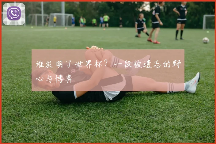 谁发明了世界杯？一段被遗忘的野心与博弈