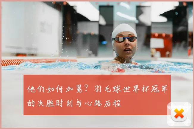 他们如何加冕?羽毛球世界杯冠军的决胜时刻与心路历程