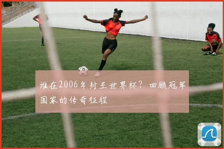 谁在2006年封王世界杯？回顾冠军国家的传奇征程
