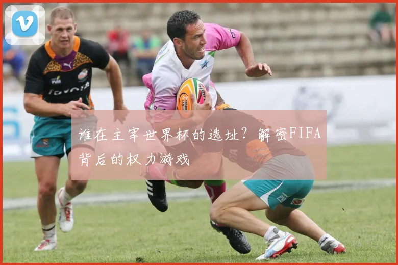 谁在主宰世界杯的选址？解密FIFA背后的权力游戏