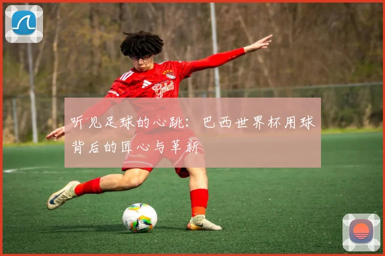 听见足球的心跳：巴西世界杯用球背后的匠心与革新