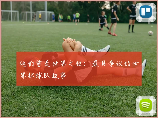 他们曾是世界之敌：最具争议的世界杯球队故事