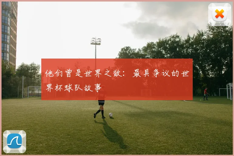 他们曾是世界之敌:最具争议的世界杯球队故事