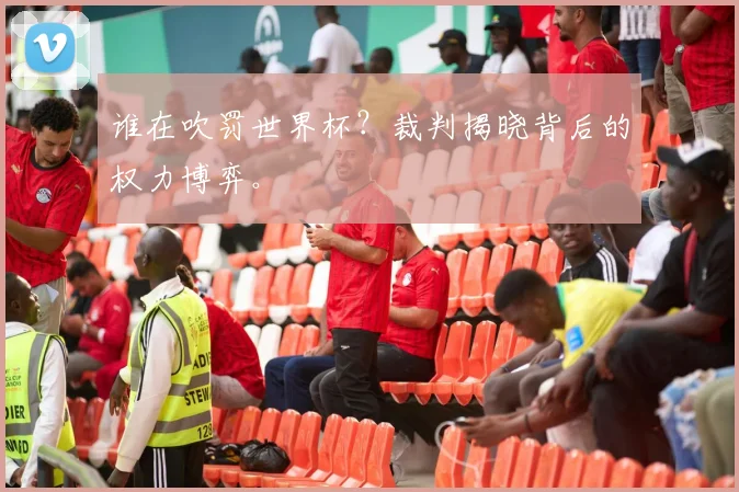 谁在吹罚世界杯？裁判揭晓背后的权力博弈。