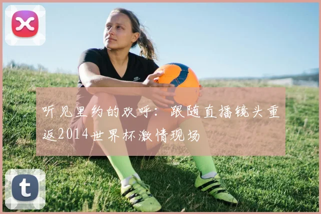 听见里约的欢呼：跟随直播镜头重返2014世界杯激情现场