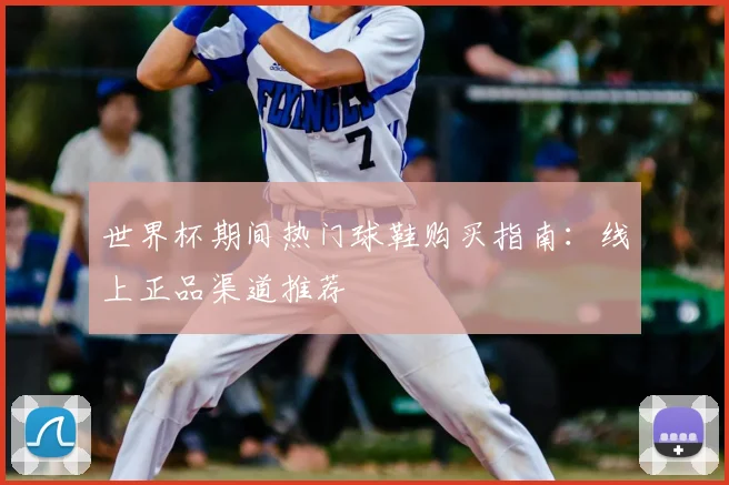 世界杯期间热门球鞋购买指南:线上正品渠道推荐
