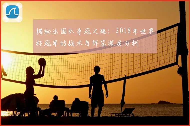 揭秘法国队夺冠之路：2018年世界杯冠军的战术与阵容深度分析
