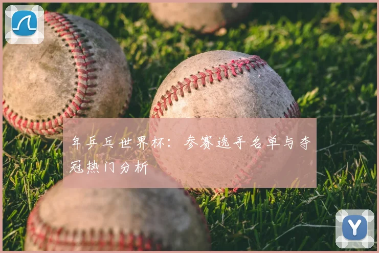 年乒乓世界杯:参赛选手名单与夺冠热门分析