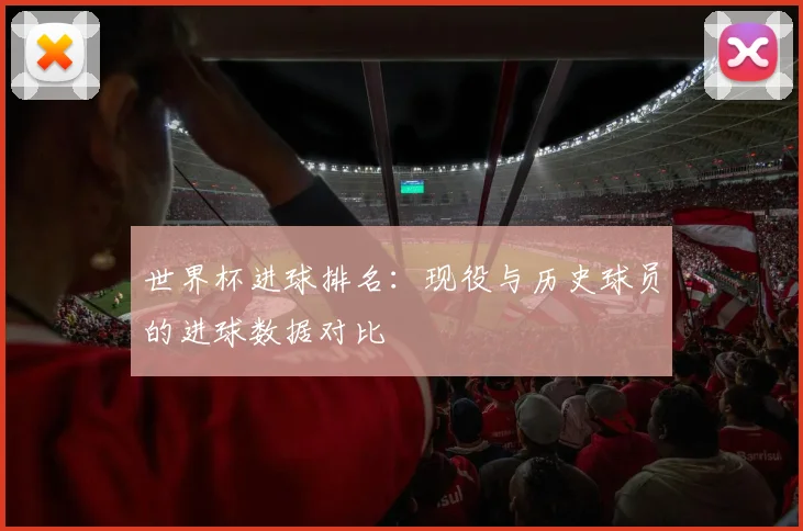 世界杯进球排名：现役与历史球员的进球数据对比