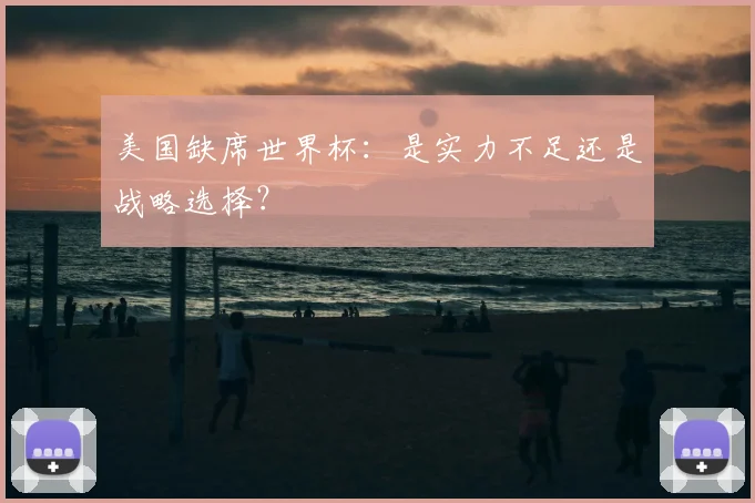 美国缺席世界杯:是实力不足还是战略选择?