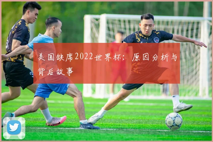 美国缺席2022世界杯:原因分析与背后故事