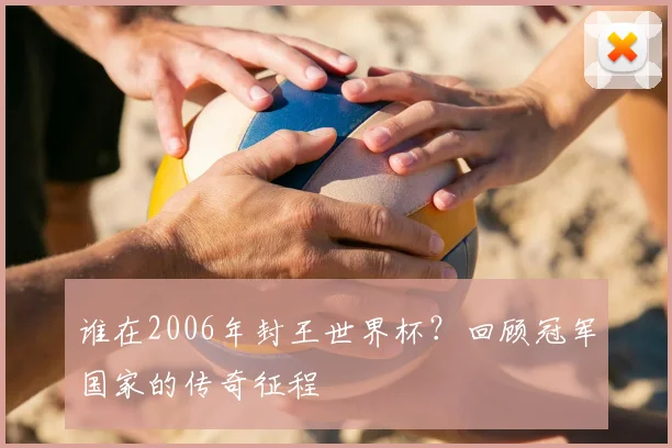 谁在2006年封王世界杯？回顾冠军国家的传奇征程