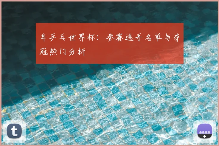 年乒乓世界杯:参赛选手名单与夺冠热门分析