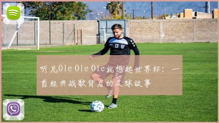 听见Ole Ole Ole就想起世界杯：一首经典战歌背后的足球故事