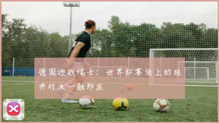 德国迎战瑞士:世界杯赛场上的经典对决一触即发