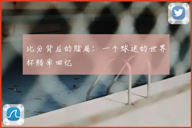 比分背后的赌局:一个球迷的世界杯赔率回忆