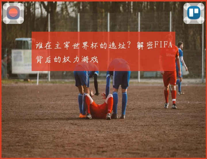 谁在主宰世界杯的选址？解密FIFA背后的权力游戏