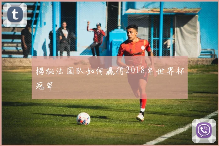揭秘法国队如何赢得2018年世界杯冠军