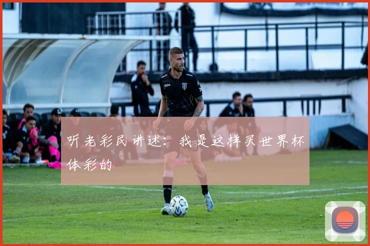 听老彩民讲述：我是这样买世界杯体彩的