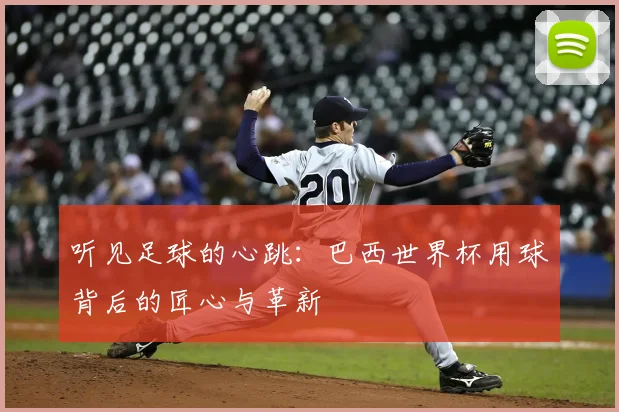 听见足球的心跳：巴西世界杯用球背后的匠心与革新